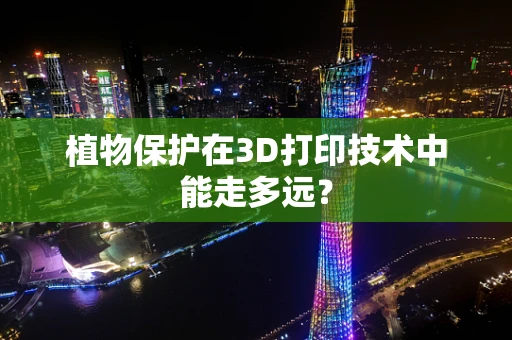 植物保护在3D打印技术中能走多远？