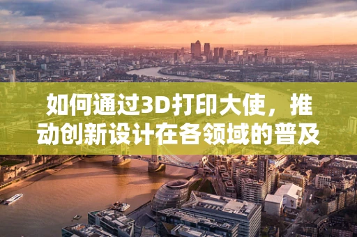 如何通过3D打印大使，推动创新设计在各领域的普及？