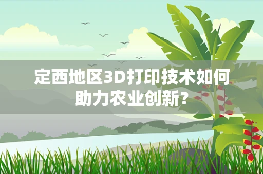 定西地区3D打印技术如何助力农业创新？