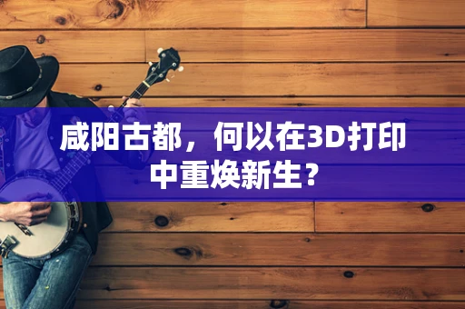 咸阳古都，何以在3D打印中重焕新生？