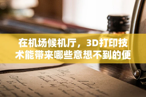 在机场候机厅，3D打印技术能带来哪些意想不到的便利？
