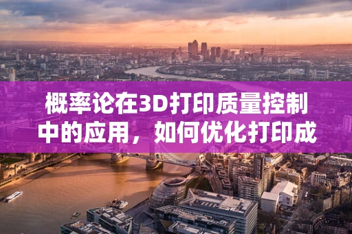 概率论在3D打印质量控制中的应用，如何优化打印成功率？