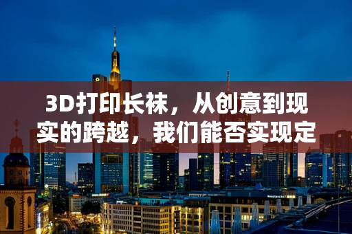 3D打印长袜，从创意到现实的跨越，我们能否实现定制化的飞跃？
