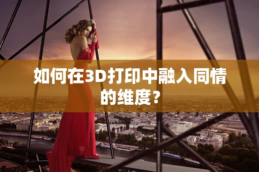 如何在3D打印中融入同情的维度？
