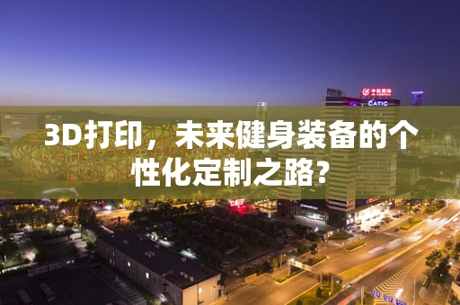 3D打印，未来健身装备的个性化定制之路？
