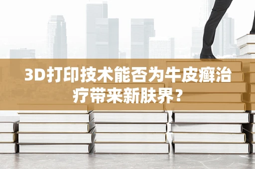 3D打印技术能否为牛皮癣治疗带来新肤界？