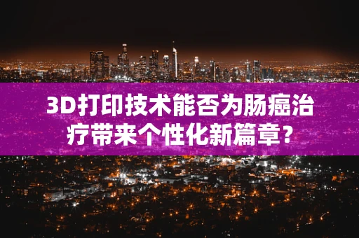 3D打印技术能否为肠癌治疗带来个性化新篇章？