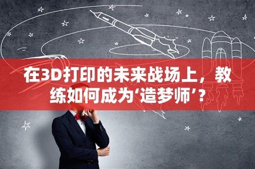在3D打印的未来战场上，教练如何成为‘造梦师’？