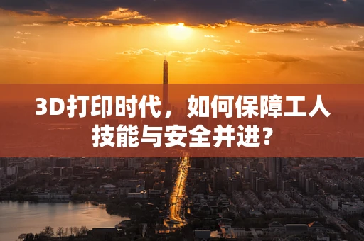 3D打印时代，如何保障工人技能与安全并进？