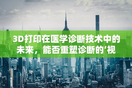 3D打印在医学诊断技术中的未来，能否重塑诊断的‘视界’？