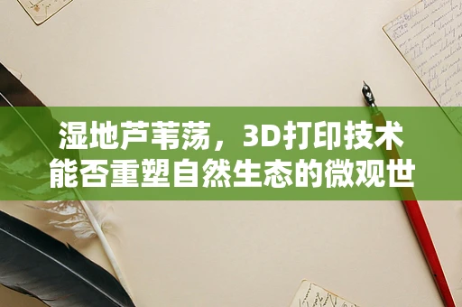 湿地芦苇荡，3D打印技术能否重塑自然生态的微观世界？