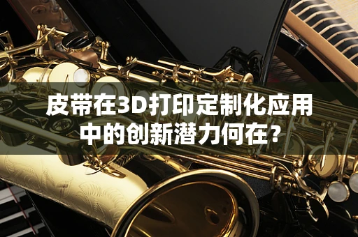 皮带在3D打印定制化应用中的创新潜力何在？