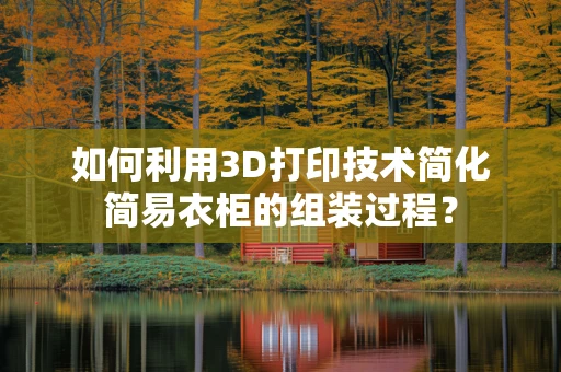 如何利用3D打印技术简化简易衣柜的组装过程？