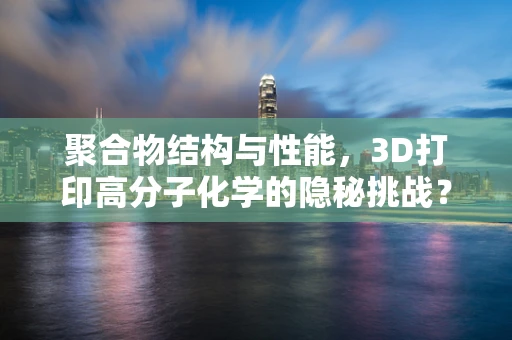聚合物结构与性能，3D打印高分子化学的隐秘挑战？
