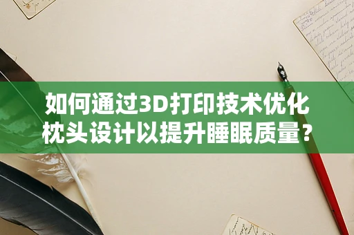 如何通过3D打印技术优化枕头设计以提升睡眠质量？