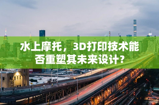 水上摩托，3D打印技术能否重塑其未来设计？