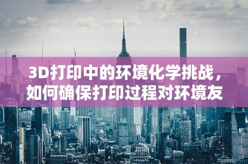 3D打印中的环境化学挑战，如何确保打印过程对环境友好？