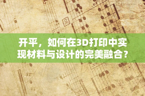 开平，如何在3D打印中实现材料与设计的完美融合？