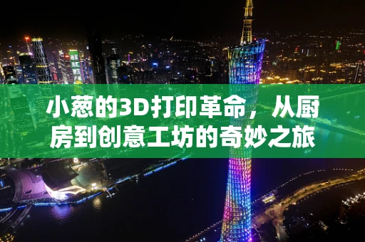 小葱的3D打印革命，从厨房到创意工坊的奇妙之旅