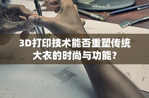 3D打印技术能否重塑传统大衣的时尚与功能？