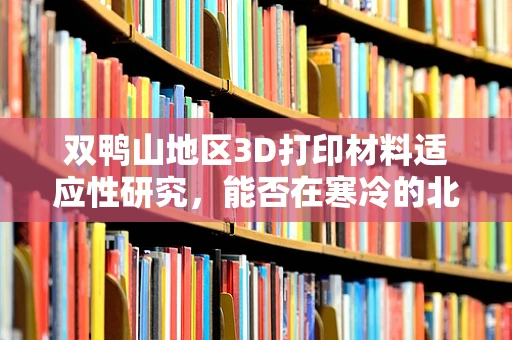 双鸭山地区3D打印材料适应性研究，能否在寒冷的北方找到新机遇？