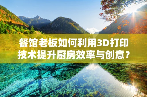 餐馆老板如何利用3D打印技术提升厨房效率与创意？
