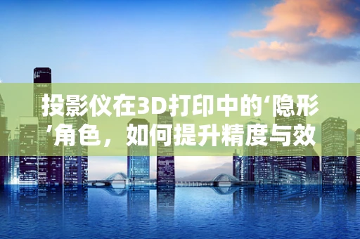 投影仪在3D打印中的‘隐形’角色，如何提升精度与效率？