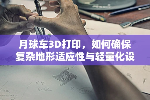 月球车3D打印，如何确保复杂地形适应性与轻量化设计的完美结合？