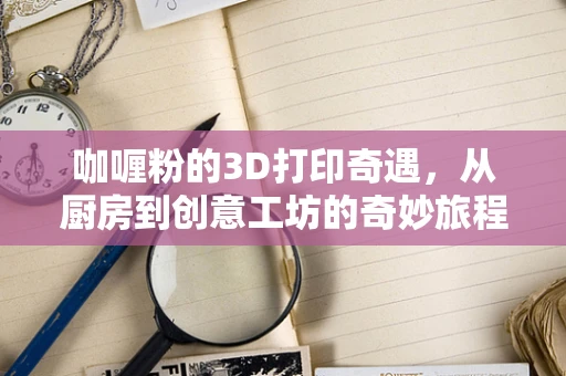 咖喱粉的3D打印奇遇，从厨房到创意工坊的奇妙旅程？