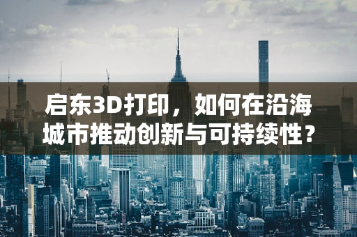 启东3D打印，如何在沿海城市推动创新与可持续性？