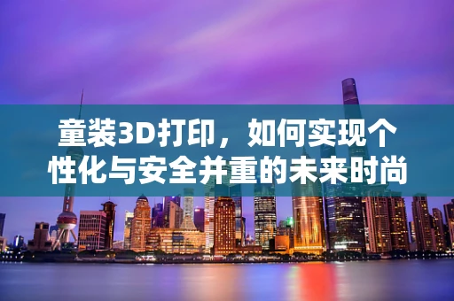 童装3D打印，如何实现个性化与安全并重的未来时尚？