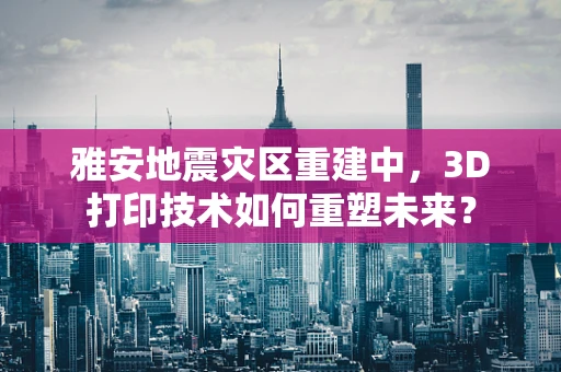 雅安地震灾区重建中，3D打印技术如何重塑未来？