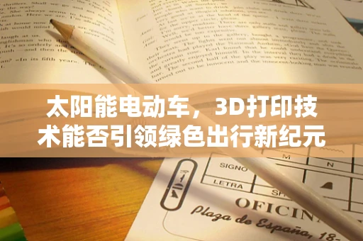 太阳能电动车，3D打印技术能否引领绿色出行新纪元？
