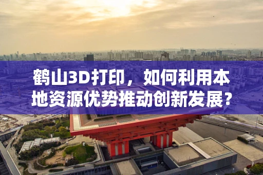 鹤山3D打印，如何利用本地资源优势推动创新发展？