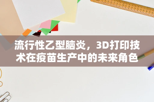流行性乙型脑炎，3D打印技术在疫苗生产中的未来角色？