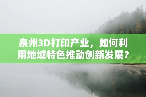 泉州3D打印产业，如何利用地域特色推动创新发展？