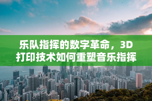乐队指挥的数字革命，3D打印技术如何重塑音乐指挥的未来？