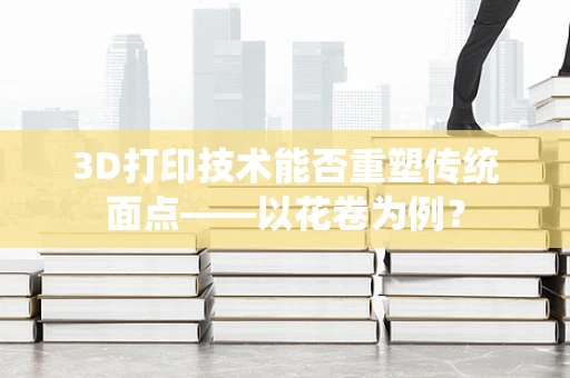 3D打印技术能否重塑传统面点——以花卷为例？