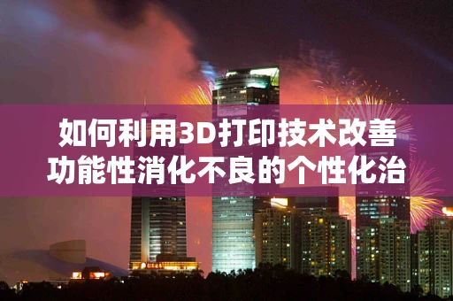 如何利用3D打印技术改善功能性消化不良的个性化治疗？