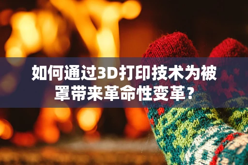 如何通过3D打印技术为被罩带来革命性变革？