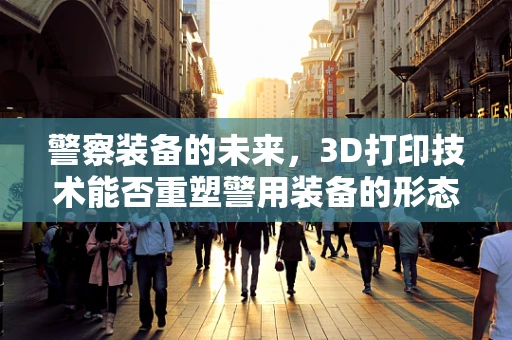警察装备的未来，3D打印技术能否重塑警用装备的形态与功能？