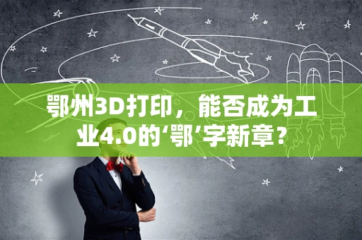 鄂州3D打印，能否成为工业4.0的‘鄂’字新章？