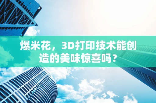 爆米花，3D打印技术能创造的美味惊喜吗？