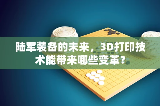 陆军装备的未来，3D打印技术能带来哪些变革？