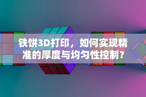 铁饼3D打印，如何实现精准的厚度与均匀性控制？