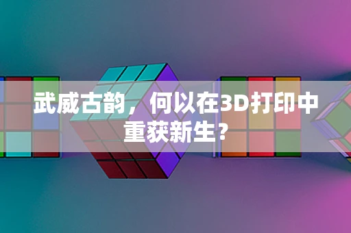 武威古韵，何以在3D打印中重获新生？
