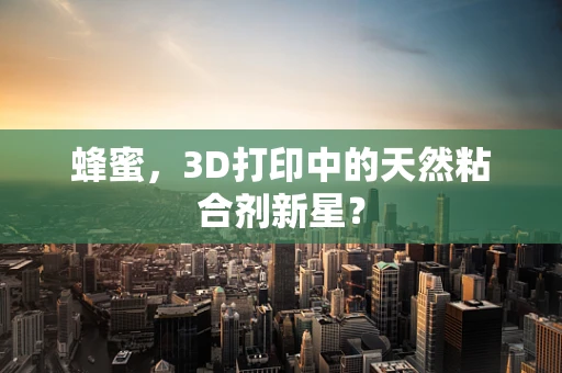 蜂蜜，3D打印中的天然粘合剂新星？