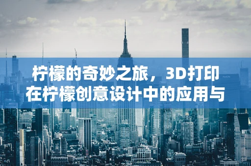 柠檬的奇妙之旅，3D打印在柠檬创意设计中的应用与挑战