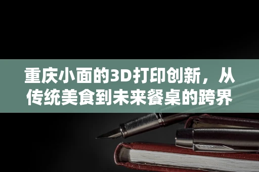 重庆小面的3D打印创新，从传统美食到未来餐桌的跨界探索