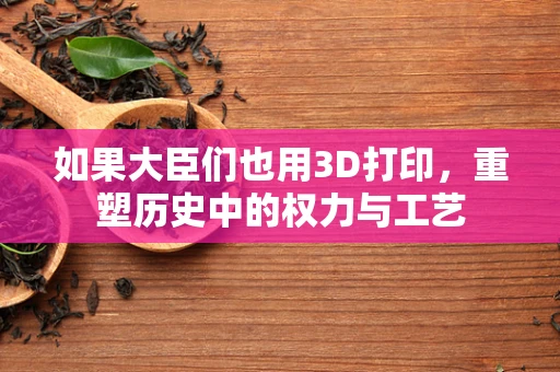 如果大臣们也用3D打印，重塑历史中的权力与工艺